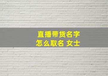 直播带货名字怎么取名 女士